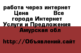 работа через интернет › Цена ­ 30 000 - Все города Интернет » Услуги и Предложения   . Амурская обл.